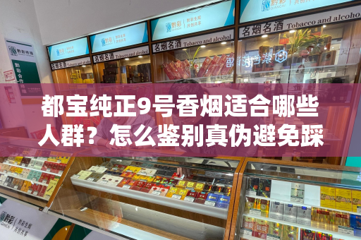 都宝纯正9号香烟适合哪些人群？怎么鉴别真伪避免踩坑？